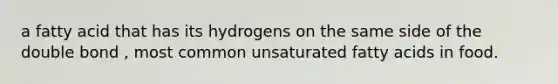 a fatty acid that has its hydrogens on the same side of the double bond , most common unsaturated fatty acids in food.