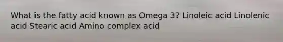 What is the fatty acid known as Omega 3? Linoleic acid Linolenic acid Stearic acid Amino complex acid