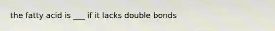 the fatty acid is ___ if it lacks double bonds