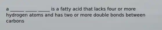 a ______ _____ _____ is a fatty acid that lacks four or more hydrogen atoms and has two or more double bonds between carbons