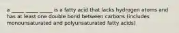 a _____ _____ _____ is a fatty acid that lacks hydrogen atoms and has at least one double bond between carbons (includes monounsaturated and polyunsaturated fatty acids)