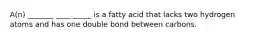 A(n) _______ ____ _____ is a fatty acid that lacks two hydrogen atoms and has one double bond between carbons.