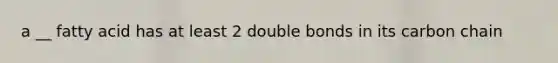 a __ fatty acid has at least 2 double bonds in its carbon chain