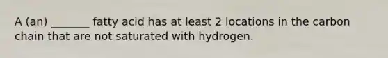 A (an) _______ fatty acid has at least 2 locations in the carbon chain that are not saturated with hydrogen.