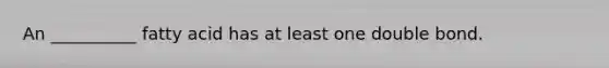 An __________ fatty acid has at least one double bond.