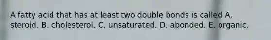 A fatty acid that has at least two double bonds is called A. steroid. B. cholesterol. C. unsaturated. D. abonded. E. organic.