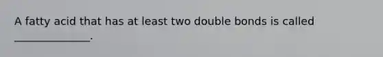 A fatty acid that has at least two double bonds is called ______________.