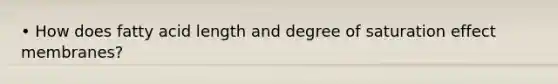 • How does fatty acid length and degree of saturation effect membranes?