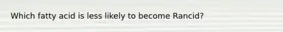 Which fatty acid is less likely to become Rancid?