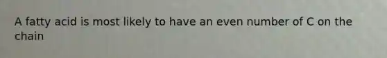 A fatty acid is most likely to have an even number of C on the chain