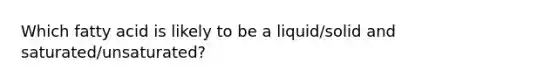 Which fatty acid is likely to be a liquid/solid and saturated/unsaturated?