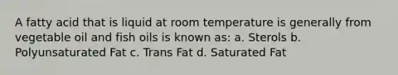 A fatty acid that is liquid at room temperature is generally from vegetable oil and fish oils is known as: a. Sterols b. Polyunsaturated Fat c. Trans Fat d. Saturated Fat