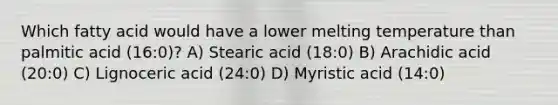 Which fatty acid would have a lower melting temperature than palmitic acid (16:0)? A) Stearic acid (18:0) B) Arachidic acid (20:0) C) Lignoceric acid (24:0) D) Myristic acid (14:0)