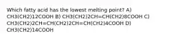 Which fatty acid has the lowest melting point? A) CH3(CH2)12COOH B) CH3(CH2)2CH=CH(CH2)8COOH C) CH3(CH2)2CH=CH(CH2)2CH=CH(CH2)4COOH D) CH3(CH2)14COOH