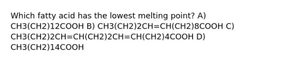 Which fatty acid has the lowest melting point? A) CH3(CH2)12COOH B) CH3(CH2)2CH=CH(CH2)8COOH C) CH3(CH2)2CH=CH(CH2)2CH=CH(CH2)4COOH D) CH3(CH2)14COOH