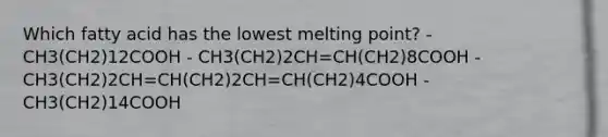 Which fatty acid has the lowest melting point? - CH3(CH2)12COOH - CH3(CH2)2CH=CH(CH2)8COOH - CH3(CH2)2CH=CH(CH2)2CH=CH(CH2)4COOH - CH3(CH2)14COOH