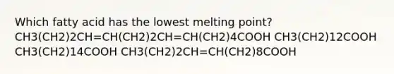 Which fatty acid has the lowest melting point? CH3(CH2)2CH=CH(CH2)2CH=CH(CH2)4COOH CH3(CH2)12COOH CH3(CH2)14COOH CH3(CH2)2CH=CH(CH2)8COOH