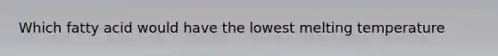 Which fatty acid would have the lowest melting temperature