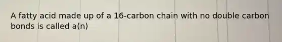 A fatty acid made up of a 16-carbon chain with no double carbon bonds is called a(n)