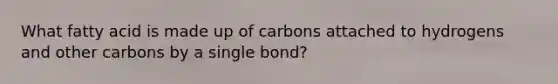 What fatty acid is made up of carbons attached to hydrogens and other carbons by a single bond?