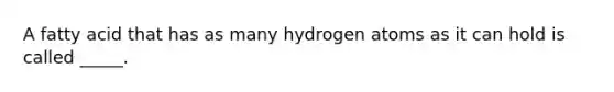 A fatty acid that has as many hydrogen atoms as it can hold is called _____.