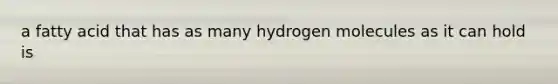 a fatty acid that has as many hydrogen molecules as it can hold is