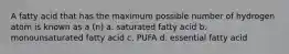 A fatty acid that has the maximum possible number of hydrogen atom is known as a (n) a. saturated fatty acid b. monounsaturated fatty acid c. PUFA d. essential fatty acid