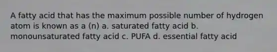 A fatty acid that has the maximum possible number of hydrogen atom is known as a (n) a. saturated fatty acid b. monounsaturated fatty acid c. PUFA d. essential fatty acid