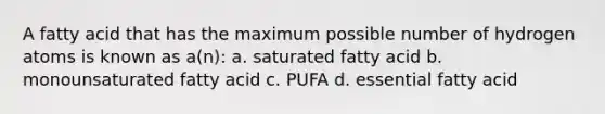 A fatty acid that has the maximum possible number of hydrogen atoms is known as a(n): a. saturated fatty acid b. monounsaturated fatty acid c. PUFA d. essential fatty acid