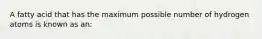 A fatty acid that has the maximum possible number of hydrogen atoms is known as an: