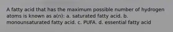 A fatty acid that has the maximum possible number of hydrogen atoms is known as a(n): a. saturated fatty acid. b. monounsaturated fatty acid. c. PUFA. d. essential fatty acid