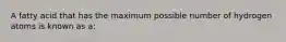 A fatty acid that has the maximum possible number of hydrogen atoms is known as a: