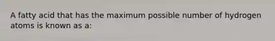 A fatty acid that has the maximum possible number of hydrogen atoms is known as a: