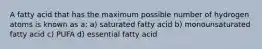 A fatty acid that has the maximum possible number of hydrogen atoms is known as a: a) saturated fatty acid b) monounsaturated fatty acid c) PUFA d) essential fatty acid