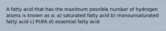 A fatty acid that has the maximum possible number of hydrogen atoms is known as a: a) saturated fatty acid b) monounsaturated fatty acid c) PUFA d) essential fatty acid