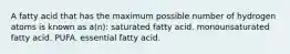 A fatty acid that has the maximum possible number of hydrogen atoms is known as a(n): saturated fatty acid. monounsaturated fatty acid. PUFA. essential fatty acid.