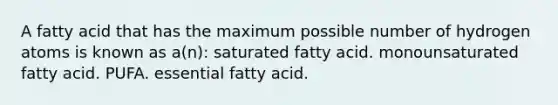 A fatty acid that has the maximum possible number of hydrogen atoms is known as a(n): saturated fatty acid. monounsaturated fatty acid. PUFA. essential fatty acid.