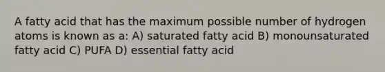 A fatty acid that has the maximum possible number of hydrogen atoms is known as a: A) saturated fatty acid B) monounsaturated fatty acid C) PUFA D) essential fatty acid