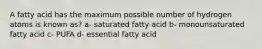 A fatty acid has the maximum possible number of hydrogen atoms is known as? a- saturated fatty acid b- monounsaturated fatty acid c- PUFA d- essential fatty acid