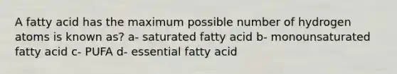 A fatty acid has the maximum possible number of hydrogen atoms is known as? a- saturated fatty acid b- monounsaturated fatty acid c- PUFA d- essential fatty acid