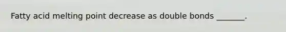 Fatty acid melting point decrease as double bonds _______.