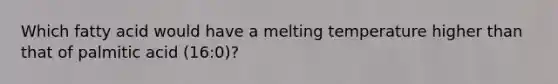 Which fatty acid would have a melting temperature higher than that of palmitic acid (16:0)?