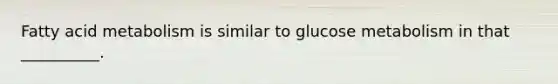 Fatty acid metabolism is similar to glucose metabolism in that __________.