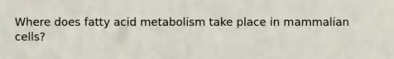 Where does fatty acid metabolism take place in mammalian cells?