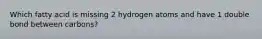 Which fatty acid is missing 2 hydrogen atoms and have 1 double bond between carbons?