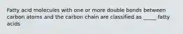 Fatty acid molecules with one or more double bonds between carbon atoms and the carbon chain are classified as _____ fatty acids