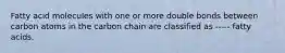 Fatty acid molecules with one or more double bonds between carbon atoms in the carbon chain are classified as ----- fatty acids.