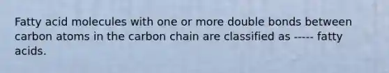 Fatty acid molecules with one or more double bonds between carbon atoms in the carbon chain are classified as ----- fatty acids.