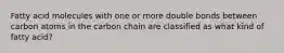 Fatty acid molecules with one or more double bonds between carbon atoms in the carbon chain are classified as what kind of fatty acid?