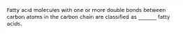 Fatty acid molecules with one or more double bonds between carbon atoms in the carbon chain are classified as _______ fatty acids.
